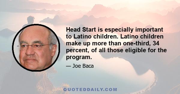 Head Start is especially important to Latino children. Latino children make up more than one-third, 34 percent, of all those eligible for the program.