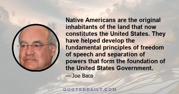 Native Americans are the original inhabitants of the land that now constitutes the United States. They have helped develop the fundamental principles of freedom of speech and separation of powers that form the