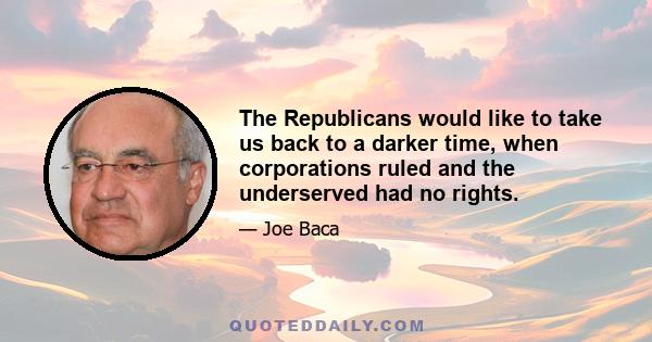 The Republicans would like to take us back to a darker time, when corporations ruled and the underserved had no rights.