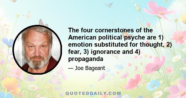 The four cornerstones of the American political psyche are 1) emotion substituted for thought, 2) fear, 3) ignorance and 4) propaganda