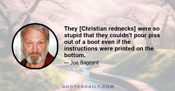 They [Christian rednecks] were so stupid that they couldn't pour piss out of a boot even if the instructions were printed on the bottom.