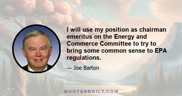 I will use my position as chairman emeritus on the Energy and Commerce Committee to try to bring some common sense to EPA regulations.