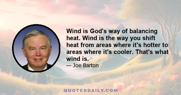 Wind is God's way of balancing heat. Wind is the way you shift heat from areas where it's hotter to areas where it's cooler. That's what wind is.