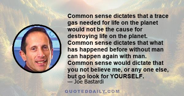 Common sense dictates that a trace gas needed for life on the planet would not be the cause for destroying life on the planet. Common sense dictates that what has happened before without man can happen again with man.