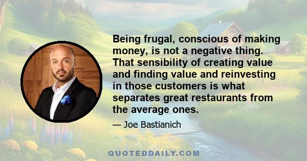 Being frugal, conscious of making money, is not a negative thing. That sensibility of creating value and finding value and reinvesting in those customers is what separates great restaurants from the average ones.