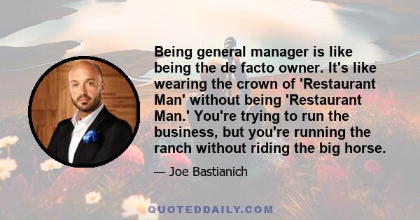 Being general manager is like being the de facto owner. It's like wearing the crown of 'Restaurant Man' without being 'Restaurant Man.' You're trying to run the business, but you're running the ranch without riding the