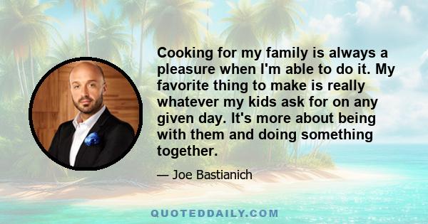 Cooking for my family is always a pleasure when I'm able to do it. My favorite thing to make is really whatever my kids ask for on any given day. It's more about being with them and doing something together.