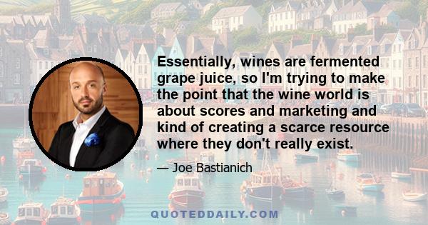 Essentially, wines are fermented grape juice, so I'm trying to make the point that the wine world is about scores and marketing and kind of creating a scarce resource where they don't really exist.