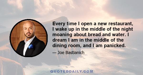 Every time I open a new restaurant, I wake up in the middle of the night moaning about bread and water. I dream I am in the middle of the dining room, and I am panicked.