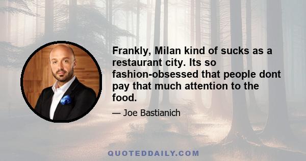 Frankly, Milan kind of sucks as a restaurant city. Its so fashion-obsessed that people dont pay that much attention to the food.