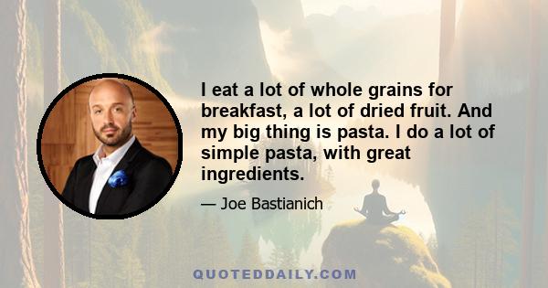 I eat a lot of whole grains for breakfast, a lot of dried fruit. And my big thing is pasta. I do a lot of simple pasta, with great ingredients.