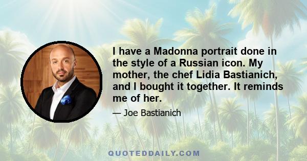 I have a Madonna portrait done in the style of a Russian icon. My mother, the chef Lidia Bastianich, and I bought it together. It reminds me of her.