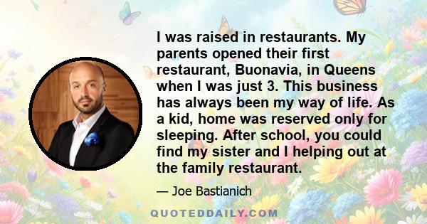 I was raised in restaurants. My parents opened their first restaurant, Buonavia, in Queens when I was just 3. This business has always been my way of life. As a kid, home was reserved only for sleeping. After school,