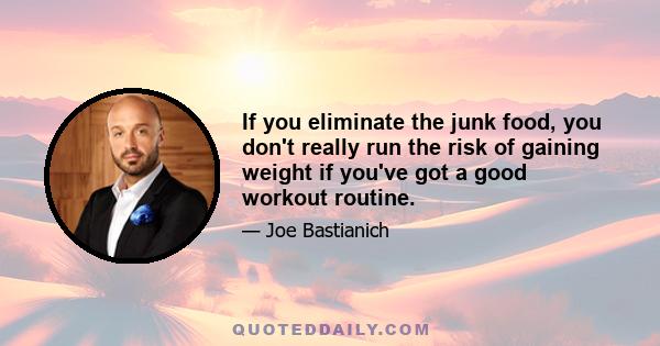 If you eliminate the junk food, you don't really run the risk of gaining weight if you've got a good workout routine.