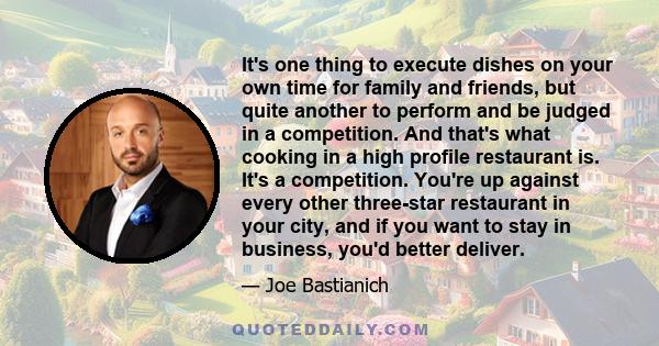 It's one thing to execute dishes on your own time for family and friends, but quite another to perform and be judged in a competition. And that's what cooking in a high profile restaurant is. It's a competition. You're