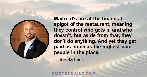 Maitre d's are at the financial spigot of the restaurant, meaning they control who gets in and who doesn't, but aside from that, they don't do anything. And yet they get paid as much as the highest-paid people in the