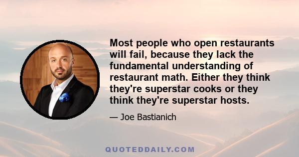 Most people who open restaurants will fail, because they lack the fundamental understanding of restaurant math. Either they think they're superstar cooks or they think they're superstar hosts.