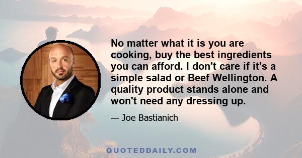 No matter what it is you are cooking, buy the best ingredients you can afford. I don't care if it's a simple salad or Beef Wellington. A quality product stands alone and won't need any dressing up.