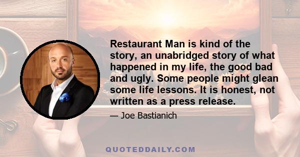 Restaurant Man is kind of the story, an unabridged story of what happened in my life, the good bad and ugly. Some people might glean some life lessons. It is honest, not written as a press release.