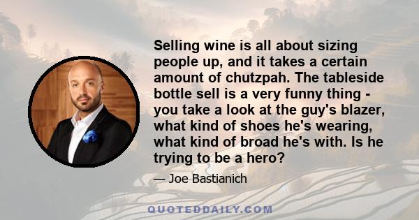 Selling wine is all about sizing people up, and it takes a certain amount of chutzpah. The tableside bottle sell is a very funny thing - you take a look at the guy's blazer, what kind of shoes he's wearing, what kind of 