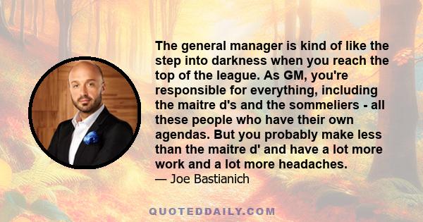 The general manager is kind of like the step into darkness when you reach the top of the league. As GM, you're responsible for everything, including the maitre d's and the sommeliers - all these people who have their