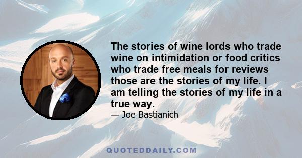 The stories of wine lords who trade wine on intimidation or food critics who trade free meals for reviews those are the stories of my life. I am telling the stories of my life in a true way.