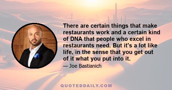 There are certain things that make restaurants work and a certain kind of DNA that people who excel in restaurants need. But it's a lot like life, in the sense that you get out of it what you put into it.