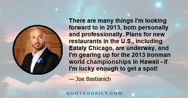 There are many things I'm looking forward to in 2013, both personally and professionally. Plans for new restaurants in the U.S., including Eataly Chicago, are underway, and I'm gearing up for the 2013 Ironman world