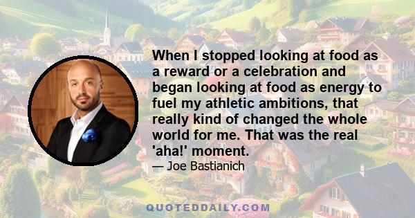 When I stopped looking at food as a reward or a celebration and began looking at food as energy to fuel my athletic ambitions, that really kind of changed the whole world for me. That was the real 'aha!' moment.