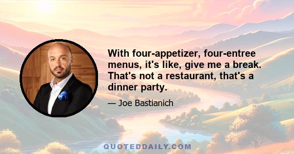 With four-appetizer, four-entree menus, it's like, give me a break. That's not a restaurant, that's a dinner party.