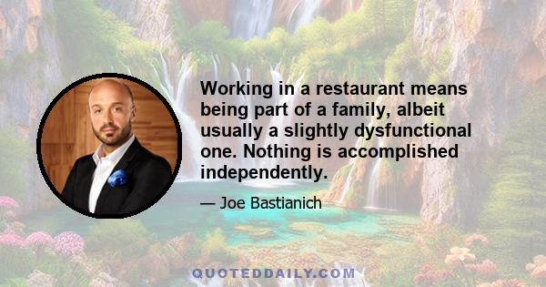 Working in a restaurant means being part of a family, albeit usually a slightly dysfunctional one. Nothing is accomplished independently.