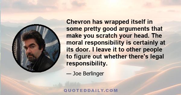 Chevron has wrapped itself in some pretty good arguments that make you scratch your head. The moral responsibility is certainly at its door. I leave it to other people to figure out whether there's legal responsibility.