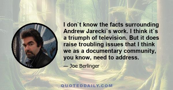 I don`t know the facts surrounding Andrew Jarecki`s work. I think it`s a triumph of television. But it does raise troubling issues that I think we as a documentary community, you know, need to address.