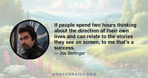 If people spend two hours thinking about the direction of their own lives and can relate to the stories they see on screen, to me that's a success.