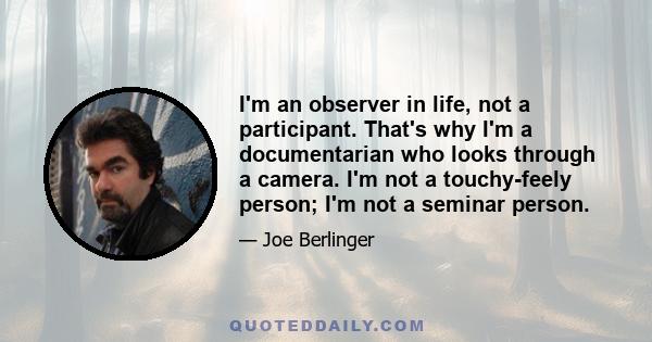 I'm an observer in life, not a participant. That's why I'm a documentarian who looks through a camera. I'm not a touchy-feely person; I'm not a seminar person.