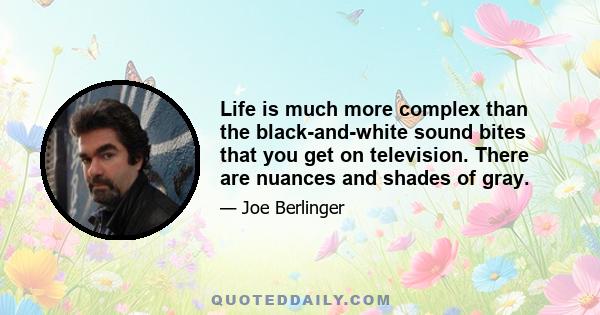 Life is much more complex than the black-and-white sound bites that you get on television. There are nuances and shades of gray.