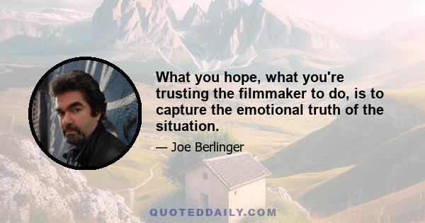 What you hope, what you're trusting the filmmaker to do, is to capture the emotional truth of the situation.