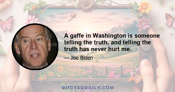 A gaffe in Washington is someone telling the truth, and telling the truth has never hurt me.