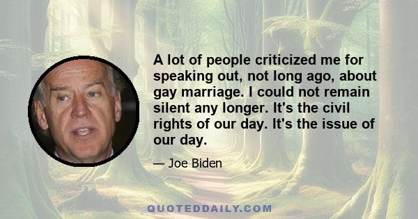 A lot of people criticized me for speaking out, not long ago, about gay marriage. I could not remain silent any longer. It's the civil rights of our day. It's the issue of our day.