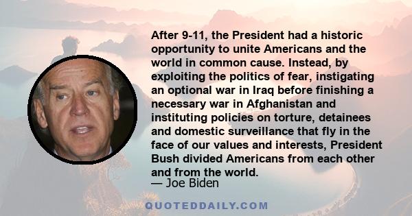 After 9-11, the President had a historic opportunity to unite Americans and the world in common cause. Instead, by exploiting the politics of fear, instigating an optional war in Iraq before finishing a necessary war in 