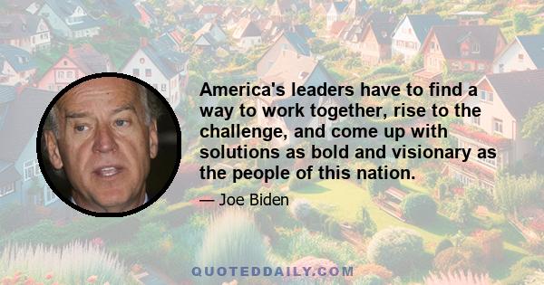 America's leaders have to find a way to work together, rise to the challenge, and come up with solutions as bold and visionary as the people of this nation.