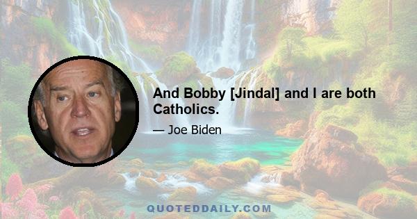 And Bobby [Jindal] and I are both Catholics.