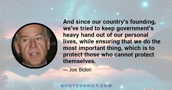 And since our country's founding, we've tried to keep government's heavy hand out of our personal lives, while ensuring that we do the most important thing, which is to protect those who cannot protect themselves.