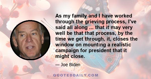 As my family and I have worked through the grieving process, I've said all along ... that it may very well be that that process, by the time we get through, it, closes the window on mounting a realistic campaign for