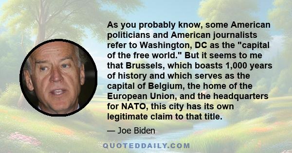 As you probably know, some American politicians and American journalists refer to Washington, DC as the capital of the free world. But it seems to me that Brussels, which boasts 1,000 years of history and which serves