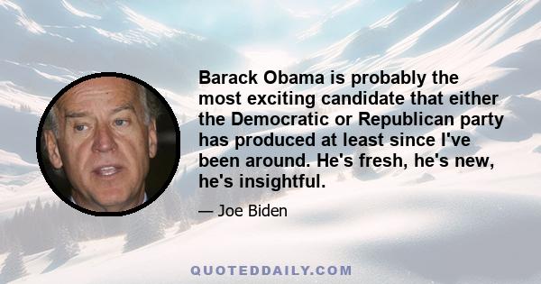 Barack Obama is probably the most exciting candidate that either the Democratic or Republican party has produced at least since I've been around. He's fresh, he's new, he's insightful.