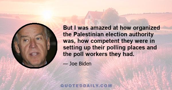 But I was amazed at how organized the Palestinian election authority was, how competent they were in setting up their polling places and the poll workers they had.