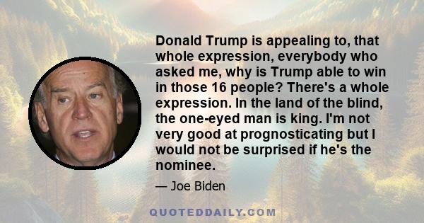 Donald Trump is appealing to, that whole expression, everybody who asked me, why is Trump able to win in those 16 people? There's a whole expression. In the land of the blind, the one-eyed man is king. I'm not very good 