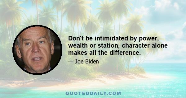 Don't be intimidated by power, wealth or station, character alone makes all the difference.