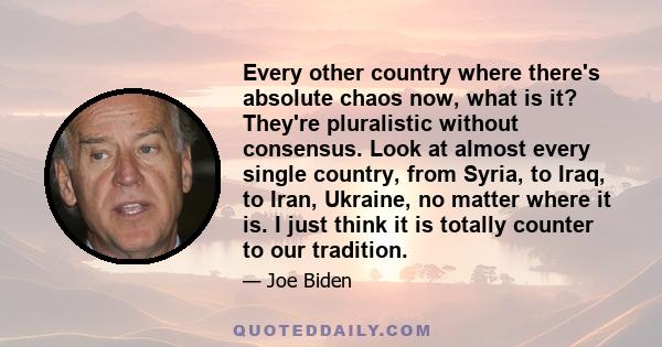 Every other country where there's absolute chaos now, what is it? They're pluralistic without consensus. Look at almost every single country, from Syria, to Iraq, to Iran, Ukraine, no matter where it is. I just think it 